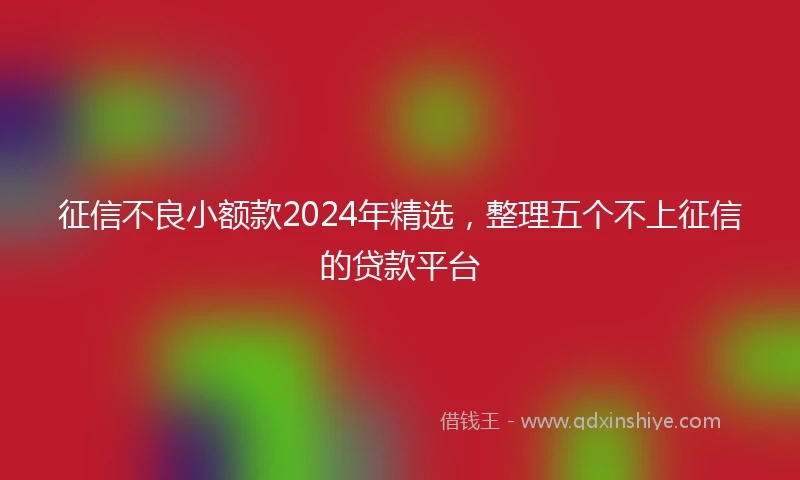 征信不良小额款2024年精选，整理五个不上征信的贷款平台