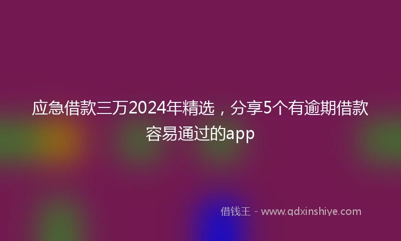 应急借款三万2024年精选，分享5个有逾期借款容易通过的app