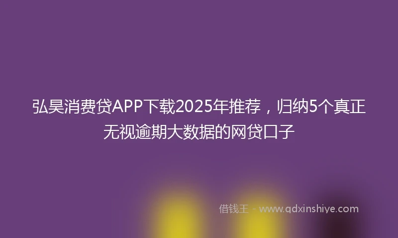弘昊消费贷APP下载2025年推荐，归纳5个真正无视逾期大数据的网贷口子