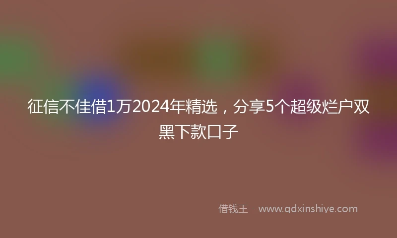 征信不佳借1万2024年精选，分享5个超级烂户双黑下款口子
