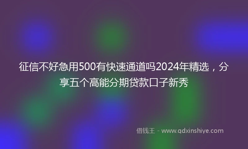 征信不好急用500有快速通道吗2024年精选，分享五个高能分期贷款口子新秀