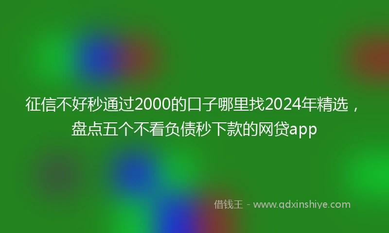 征信不好秒通过2000的口子哪里找2024年精选，盘点五个不看负债秒下款的网贷app