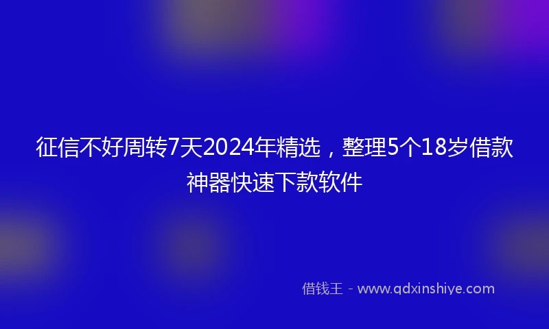 征信不好周转7天2024年精选，整理5个18岁借款神器快速下款软件
