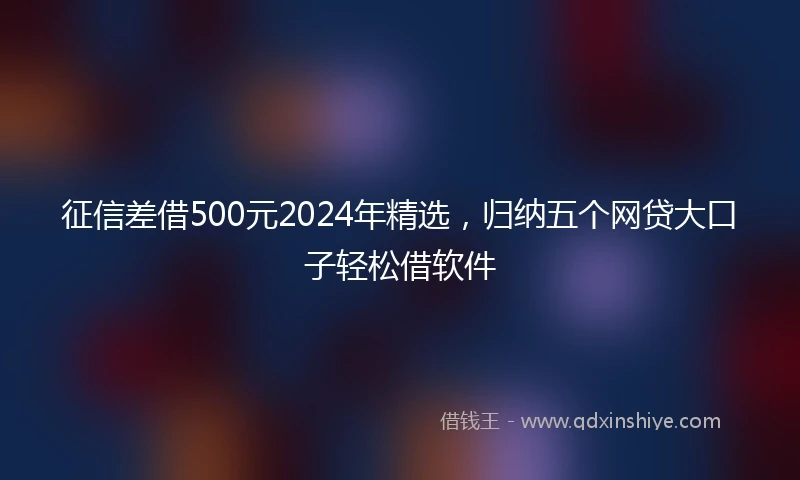 征信差借500元2024年精选，归纳五个网贷大口子轻松借软件
