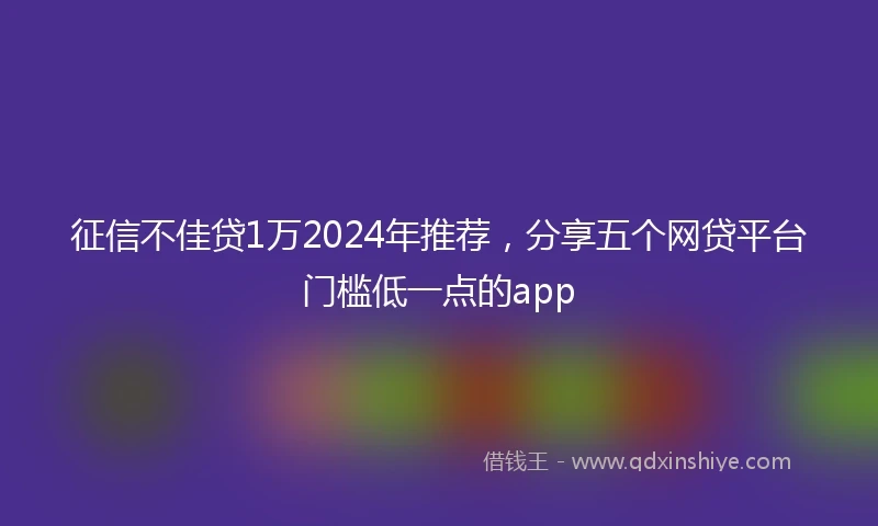 征信不佳贷1万2024年推荐，分享五个网贷平台门槛低一点的app