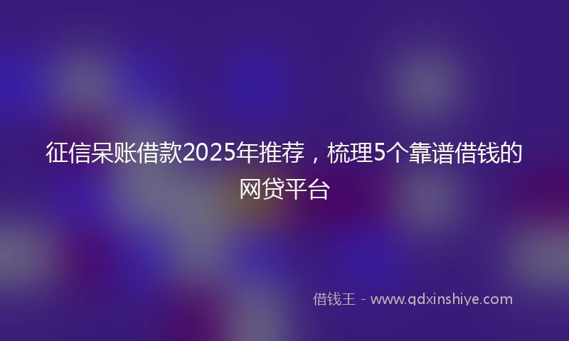 征信呆账借款2025年推荐，梳理5个靠谱借钱的网贷平台