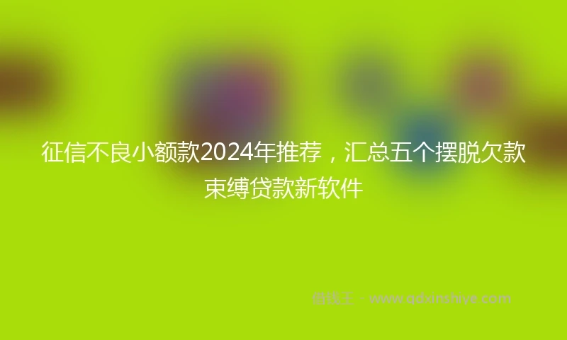 征信不良小额款2024年推荐，汇总五个摆脱欠款束缚贷款新软件