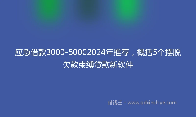 应急借款3000-50002024年推荐，概括5个摆脱欠款束缚贷款新软件