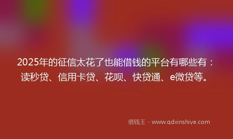 2025年的征信太花了也能借钱的平台有哪些有：读秒贷、信用卡贷、花呗、快贷通、e微贷等。