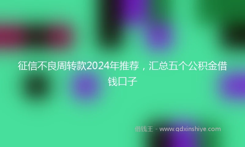 征信不良周转款2024年推荐，汇总五个公积金借钱口子