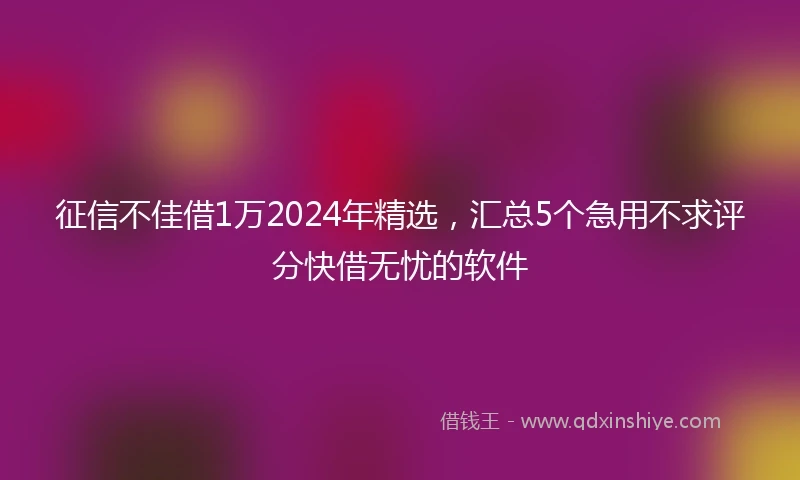 征信不佳借1万2024年精选，汇总5个急用不求评分快借无忧的软件