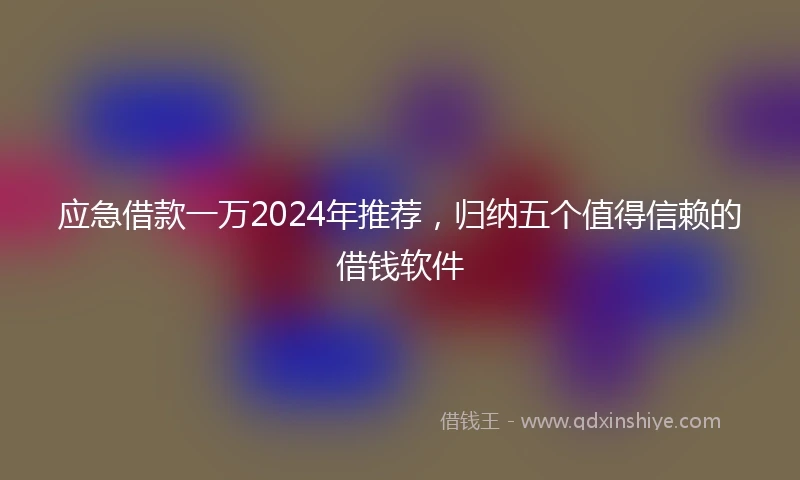 应急借款一万2024年推荐，归纳五个值得信赖的借钱软件