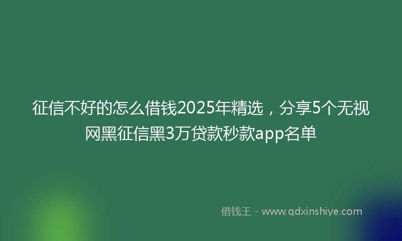 征信不好的怎么借钱2025年精选，分享5个无视网黑征信黑3万贷款秒款app名单