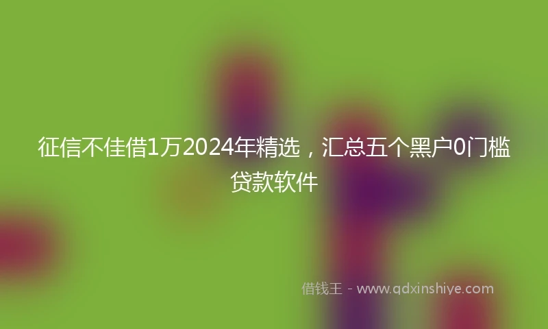 征信不佳借1万2024年精选，汇总五个黑户0门槛贷款软件