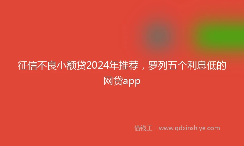 征信不良小额贷2024年推荐，罗列五个利息低的网贷app
