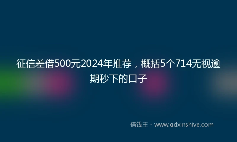 征信差借500元2024年推荐，概括5个714无视逾期秒下的口子