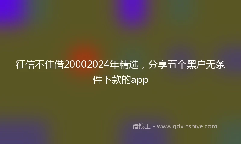 征信不佳借20002024年精选，分享五个黑户无条件下款的app