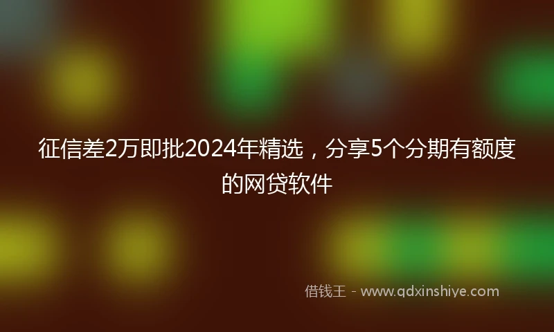 征信差2万即批2024年精选，分享5个分期有额度的网贷软件