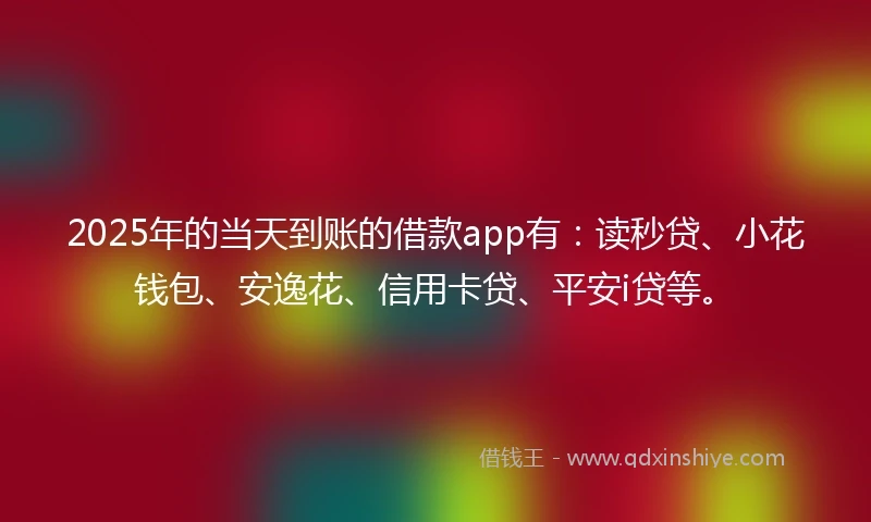 2025年的当天到账的借款app有：读秒贷、小花钱包、安逸花、信用卡贷、平安i贷等。