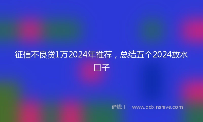 征信不良贷1万2024年推荐，总结五个2024放水口子