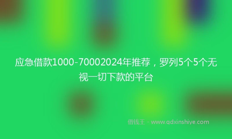 应急借款1000-70002024年推荐，罗列5个5个无视一切下款的平台