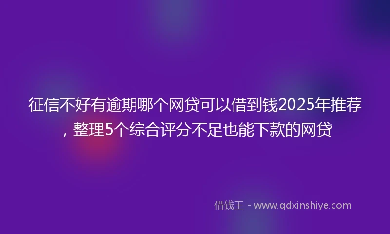 征信不好有逾期哪个网贷可以借到钱2025年推荐，整理5个综合评分不足也能下款的网贷