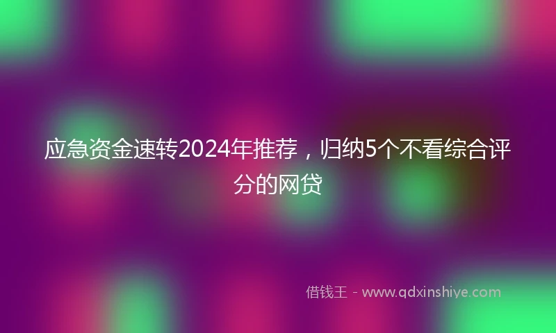 应急资金速转2024年推荐，归纳5个不看综合评分的网贷