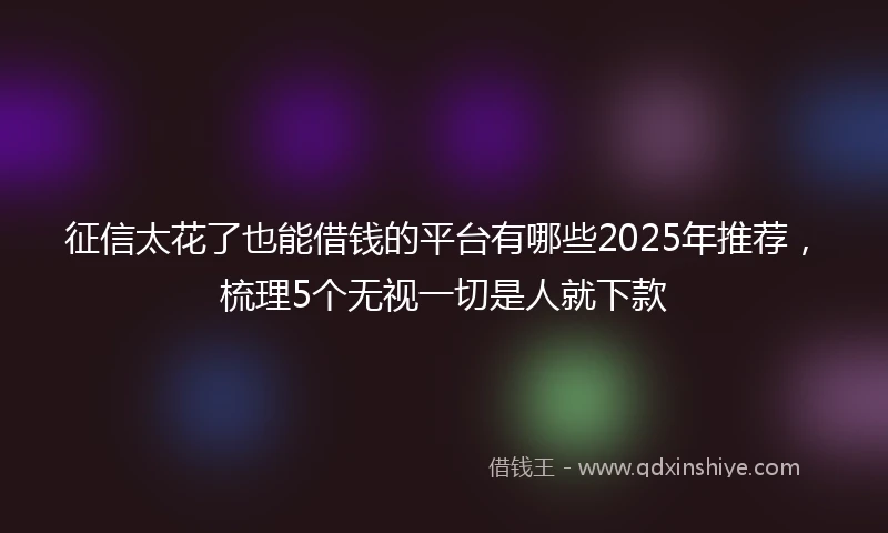 征信太花了也能借钱的平台有哪些2025年推荐，梳理5个无视一切是人就下款