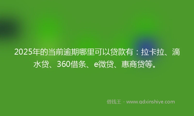 2025年的当前逾期哪里可以贷款有：拉卡拉、滴水贷、360借条、e微贷、惠商贷等。