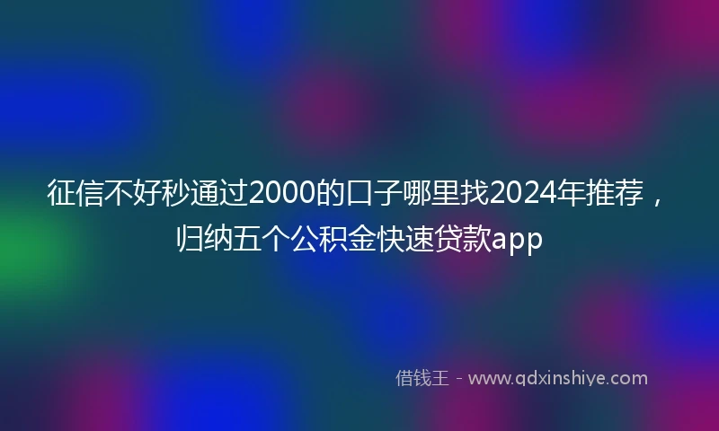 征信不好秒通过2000的口子哪里找2024年推荐，归纳五个公积金快速贷款app