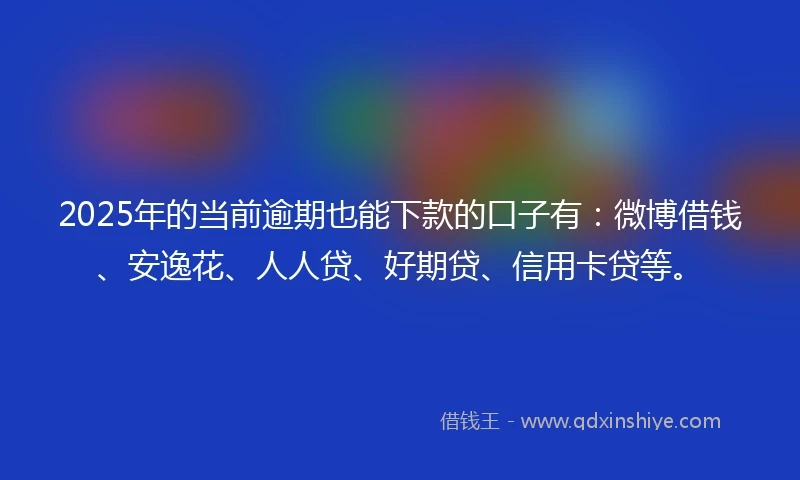 2025年的当前逾期也能下款的口子有：微博借钱、安逸花、人人贷、好期贷、信用卡贷等。