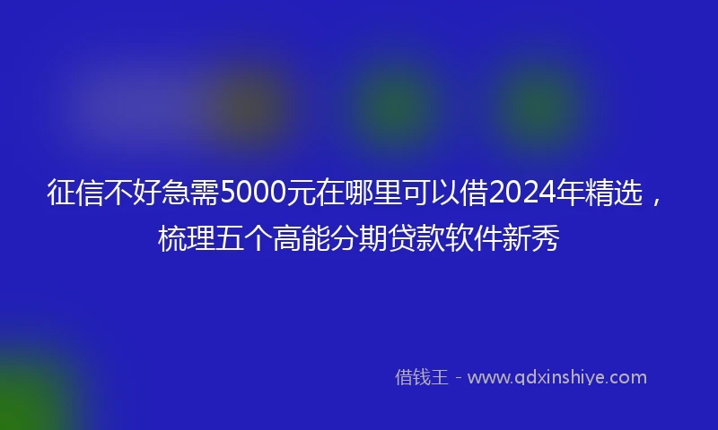 征信不好急需5000元在哪里可以借2024年精选，梳理五个高能分期贷款软件新秀