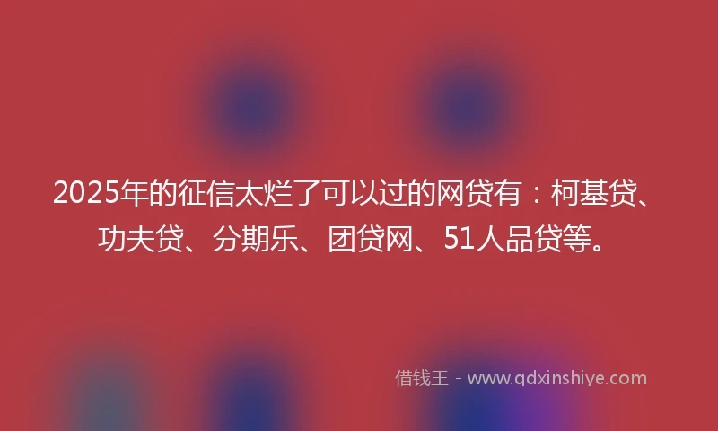 2025年的征信太烂了可以过的网贷有：柯基贷、功夫贷、分期乐、团贷网、51人品贷等。