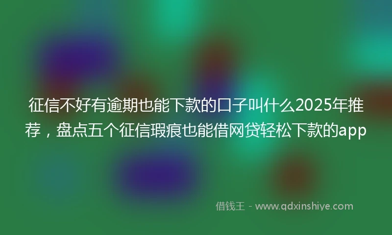 征信不好有逾期也能下款的口子叫什么2025年推荐，盘点五个征信瑕疵也能借网贷轻松下款的app