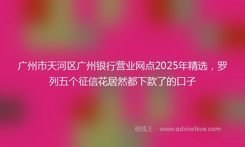 广州市天河区广州银行营业网点2025年精选，罗列五个征信花居然都下款了的口子