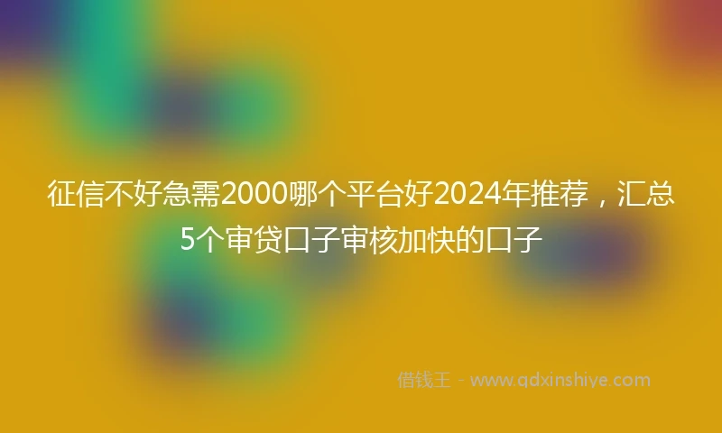 征信不好急需2000哪个平台好2024年推荐，汇总5个审贷口子审核加快的口子