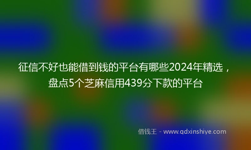 征信不好也能借到钱的平台有哪些2024年精选，盘点5个芝麻信用439分下款的平台