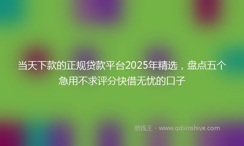 当天下款的正规贷款平台2025年精选，盘点五个急用不求评分快借无忧的口子