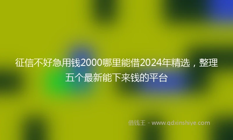 征信不好急用钱2000哪里能借2024年精选，整理五个最新能下来钱的平台