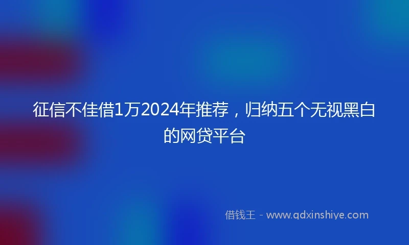 征信不佳借1万2024年推荐，归纳五个无视黑白的网贷平台