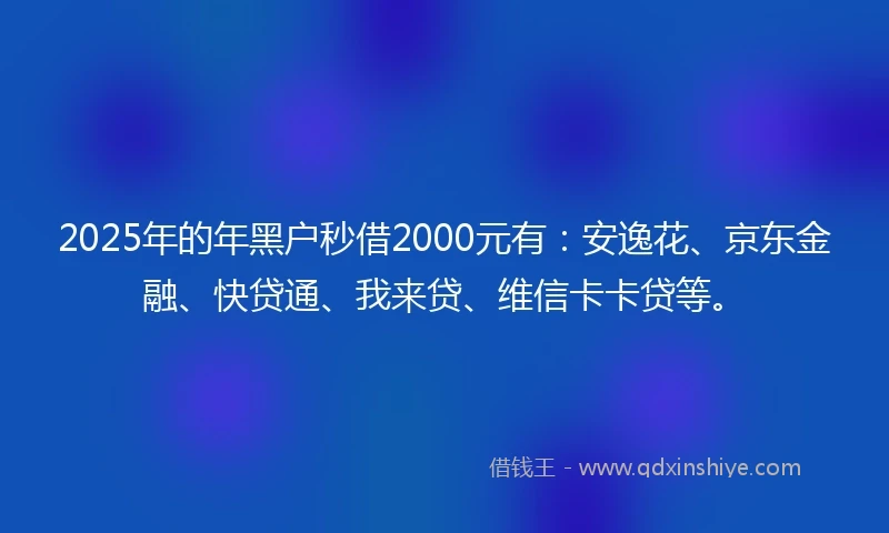 2025年的年黑户秒借2000元有：安逸花、京东金融、快贷通、我来贷、维信卡卡贷等。