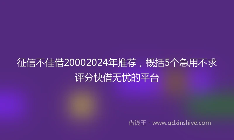征信不佳借20002024年推荐，概括5个急用不求评分快借无忧的平台