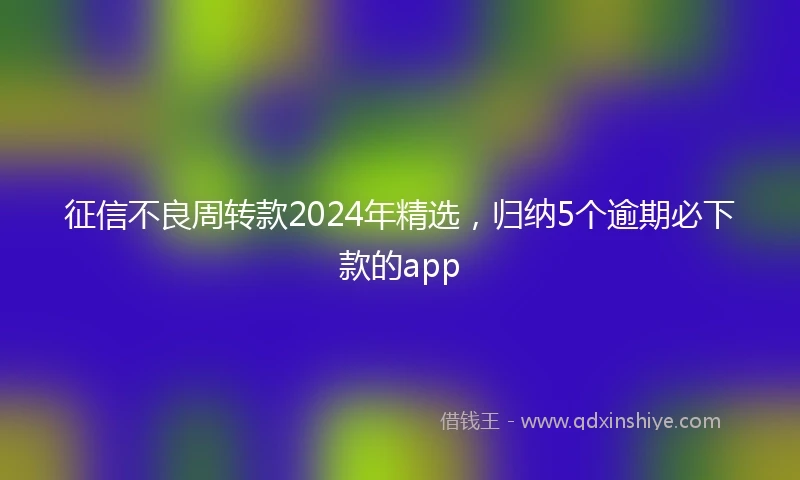 征信不良周转款2024年精选，归纳5个逾期必下款的app