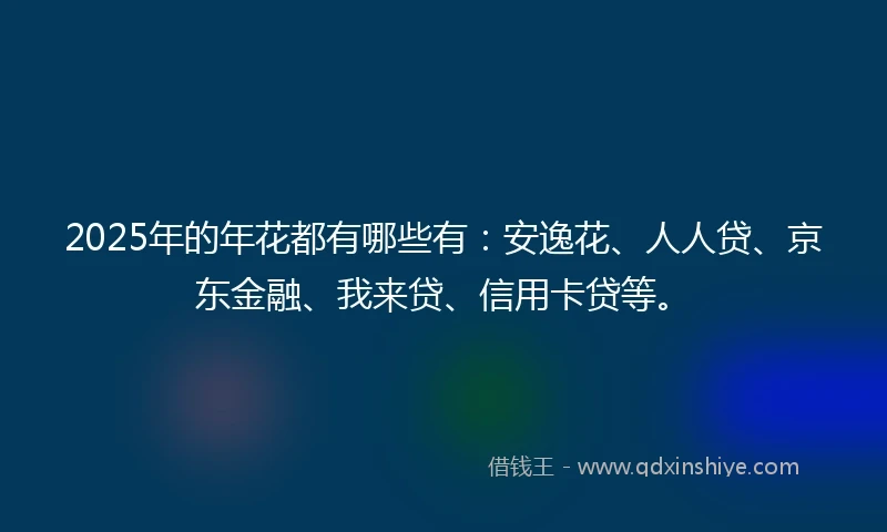 2025年的年花都有哪些有：安逸花、人人贷、京东金融、我来贷、信用卡贷等。