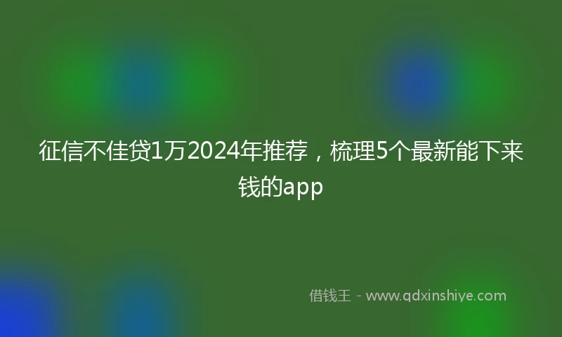 征信不佳贷1万2024年推荐，梳理5个最新能下来钱的app