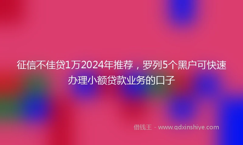 征信不佳贷1万2024年推荐，罗列5个黑户可快速办理小额贷款业务的口子