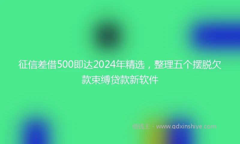征信差借500即达2024年精选，整理五个摆脱欠款束缚贷款新软件