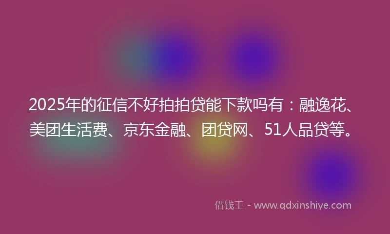 2025年的征信不好拍拍贷能下款吗有：融逸花、美团生活费、京东金融、团贷网、51人品贷等。