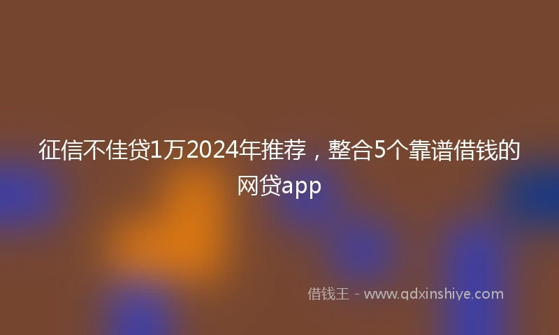 征信不佳贷1万2024年推荐，整合5个靠谱借钱的网贷app