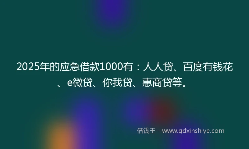 2025年的应急借款1000有：人人贷、百度有钱花、e微贷、你我贷、惠商贷等。